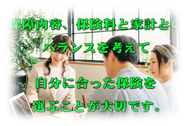 保障内容、保険料と家計とのバランスを考えて自分に合った保険を選ぶことが大切