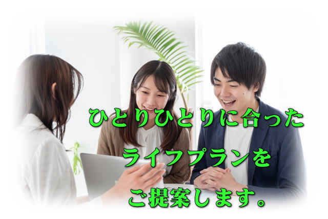 ひとりひとりに合ったライフプランをご提案します。